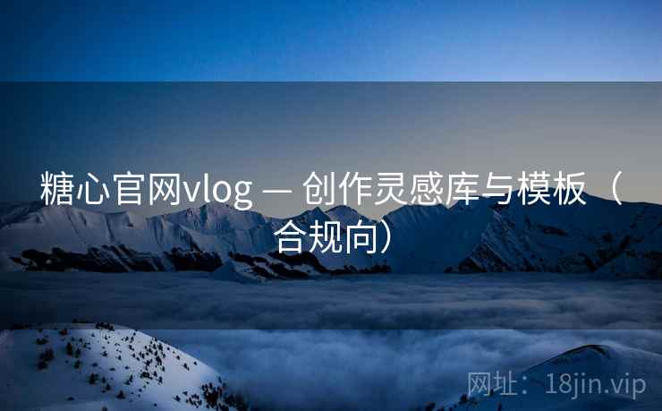 糖心官网vlog — 创作灵感库与模板（合规向）  第1张