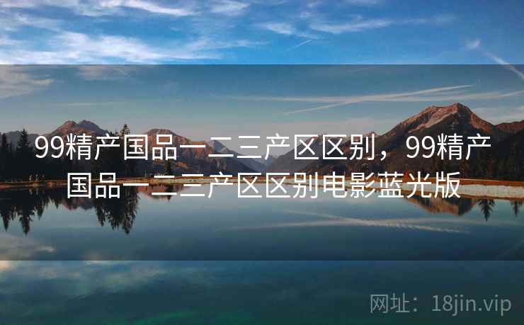 99精产国品一二三产区区别，99精产国品一二三产区区别电影蓝光版  第1张