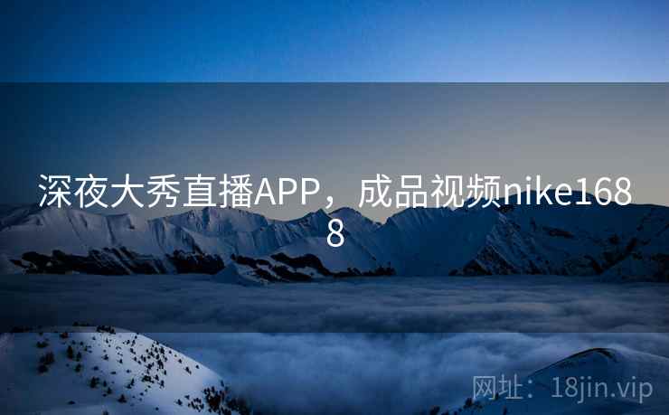 深夜大秀直播APP，成品视频nike1688  第1张