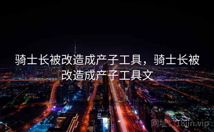 骑士长被改造成产子工具，骑士长被改造成产子工具文  第1张