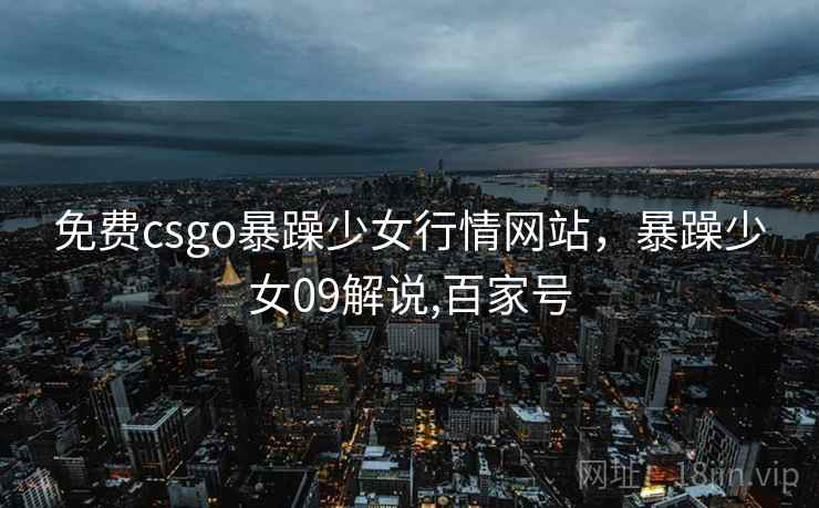 免费csgo暴躁少女行情网站，暴躁少女09解说,百家号  第1张