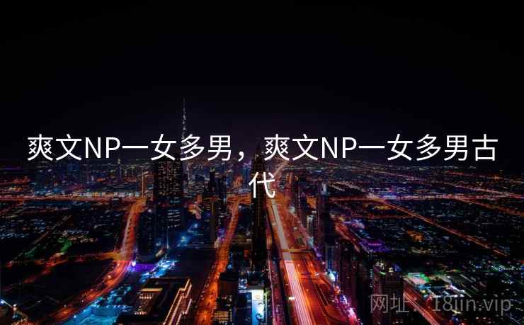 爽文NP一女多男,爽文NP一女多男古代 第1张 爽文NP一女多男,爽文NP一女多男古代 第1张