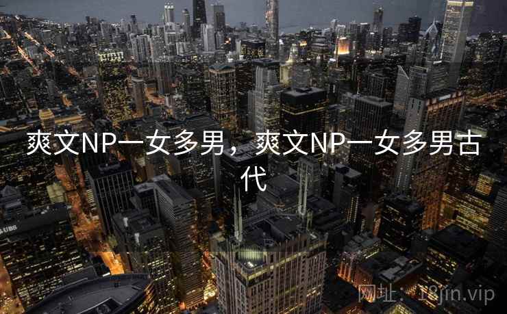 爽文NP一女多男,爽文NP一女多男古代 第2张 爽文NP一女多男,爽文NP一女多男古代 第2张