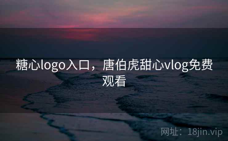 糖心logo入口，唐伯虎甜心vlog免费观看  第2张