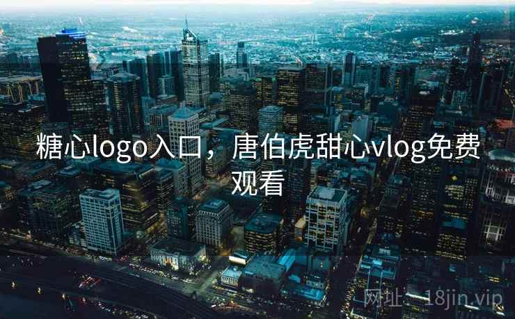 糖心logo入口，唐伯虎甜心vlog免费观看  第1张