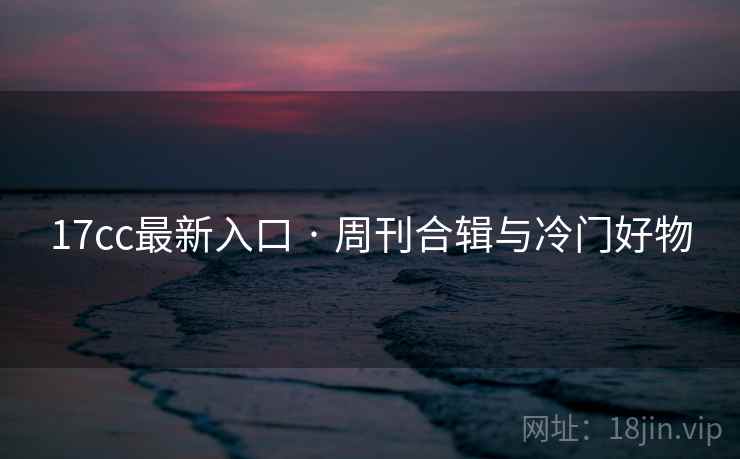 17cc最新入口 · 周刊合辑与冷门好物 第1张 17cc最新入口 · 周刊合辑与冷门好物 第1张