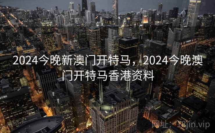 2024今晚新澳门开特马，2024今晚澳门开特马香港资料  第1张