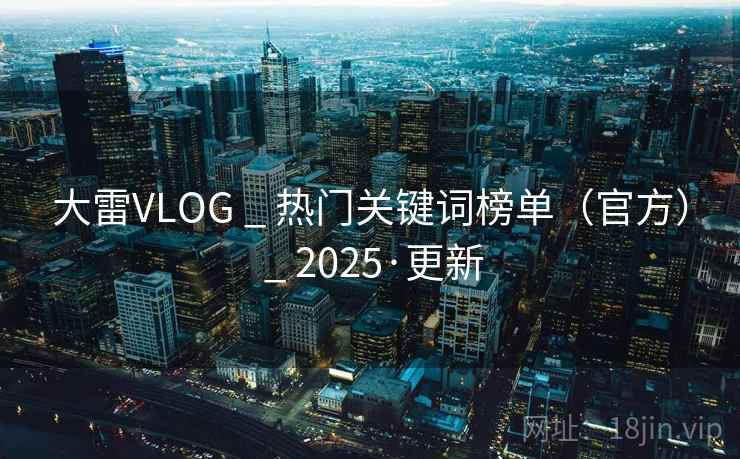 大雷VLOG _ 热门关键词榜单(官方) 2025·更新 第1张 大雷VLOG _ 热门关键词榜单(官方) 2025·更新 第1张