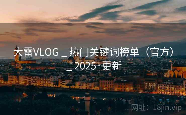 大雷VLOG _ 热门关键词榜单(官方) 2025·更新 第2张 大雷VLOG _ 热门关键词榜单(官方) 2025·更新 第2张