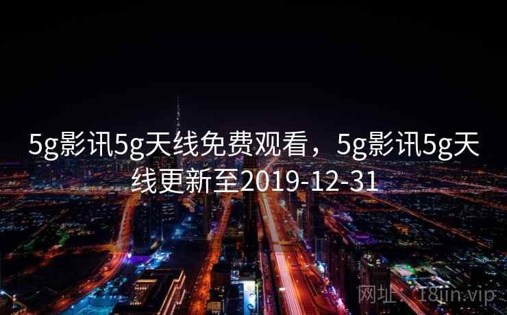 5g影讯5g天线免费观看，5g影讯5g天线更新至2019-12-31  第1张