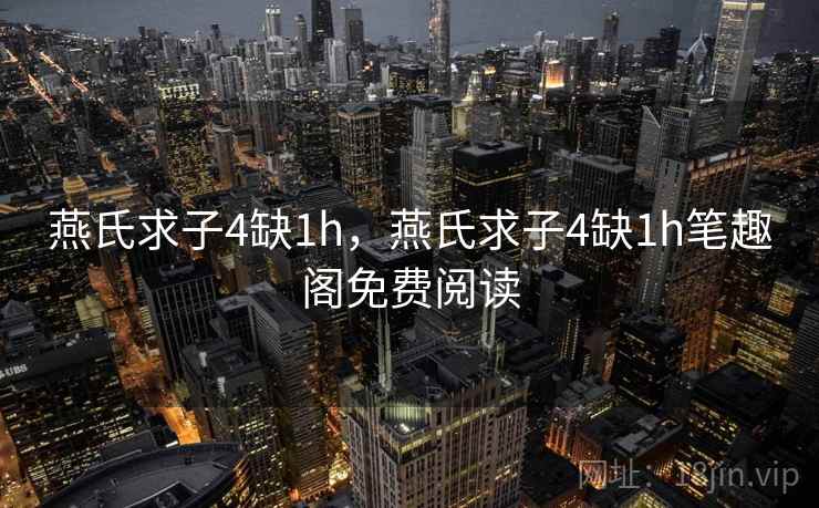 燕氏求子4缺1h，燕氏求子4缺1h笔趣阁免费阅读  第1张