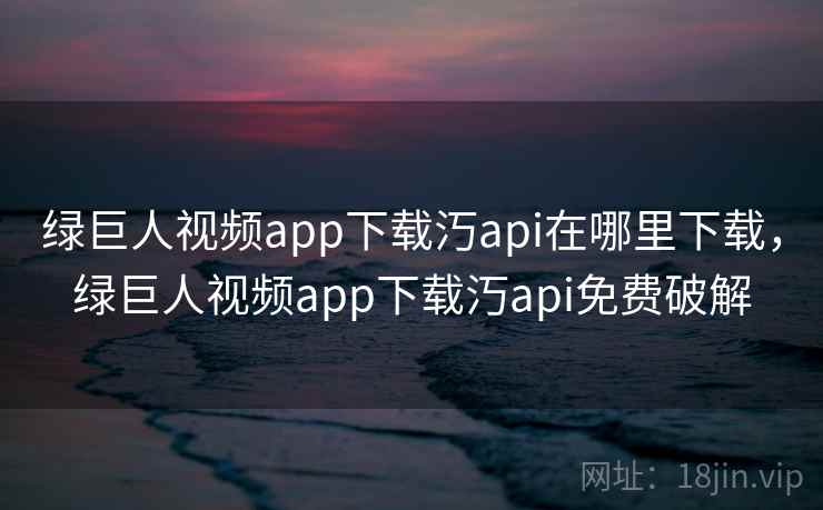 绿巨人视频app下载汅api在哪里下载,绿巨人视频app下载汅api免费破解 第4张 绿巨人视频app下载汅api在哪里下载,绿巨人视频app下载汅api免费破解 第4张