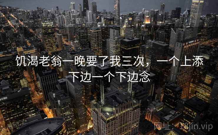 饥渴老翁一晚要了我三次,一个上添下边一个下边念 第1张 饥渴老翁一晚要了我三次,一个上添下边一个下边念 第1张