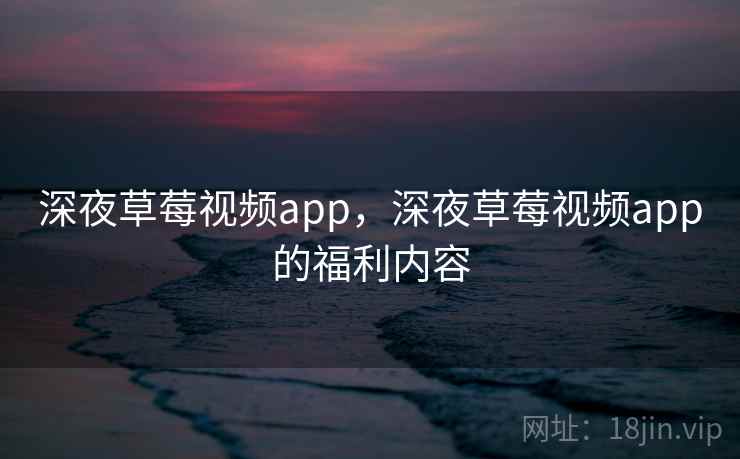 深夜草莓视频app，深夜草莓视频app的福利内容  第2张