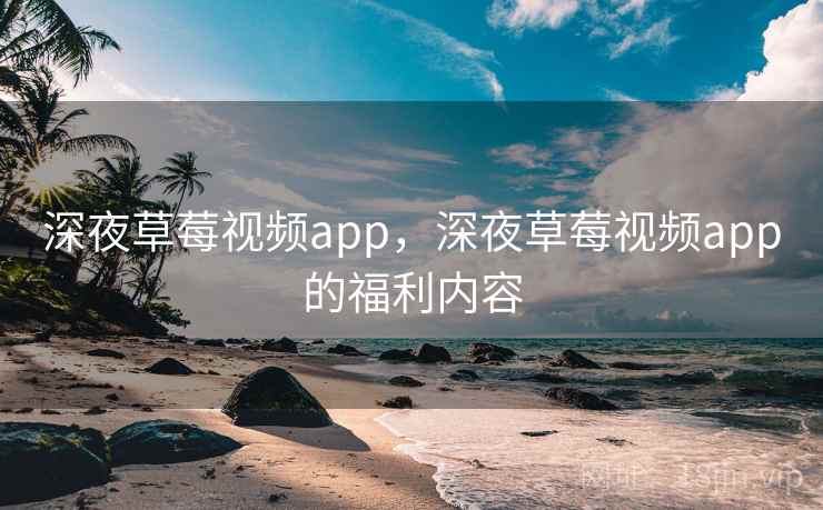 深夜草莓视频app，深夜草莓视频app的福利内容  第1张