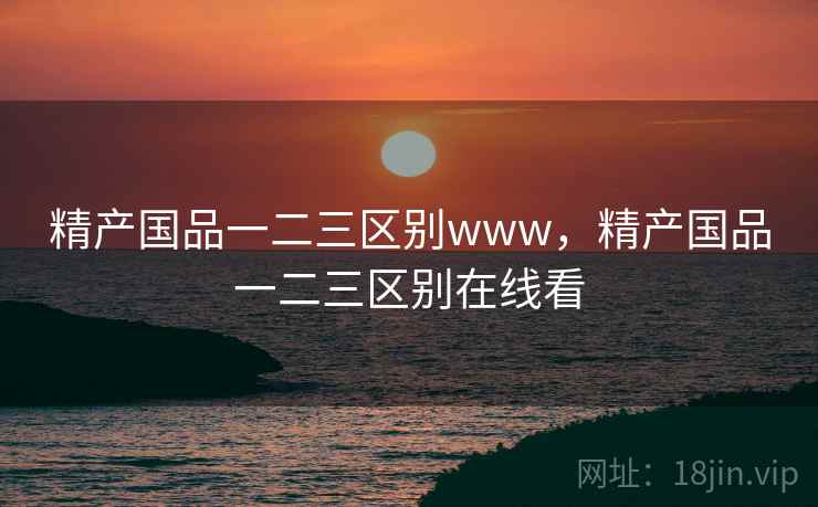 精产国品一二三区别www，精产国品一二三区别在线看  第1张