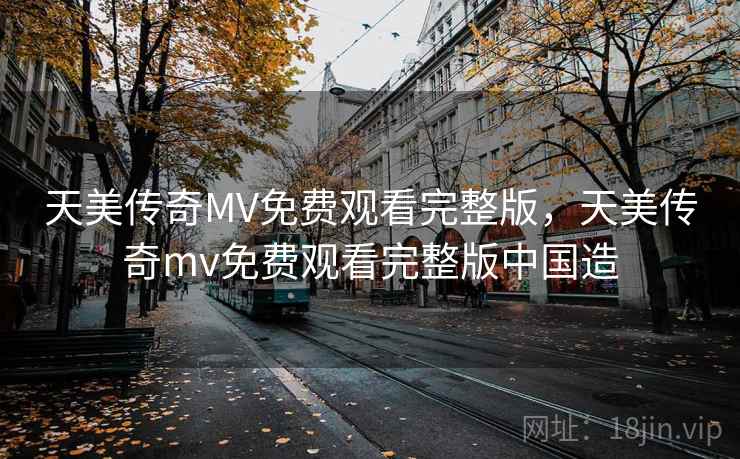 天美传奇MV免费观看完整版，天美传奇mv免费观看完整版中国造  第1张