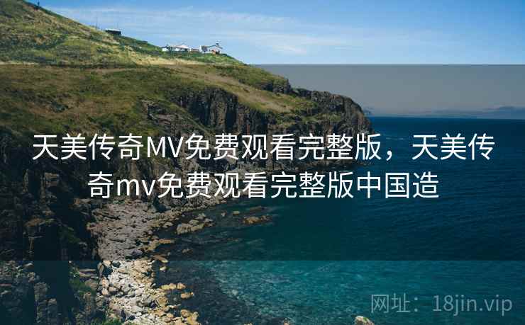 天美传奇MV免费观看完整版，天美传奇mv免费观看完整版中国造  第2张