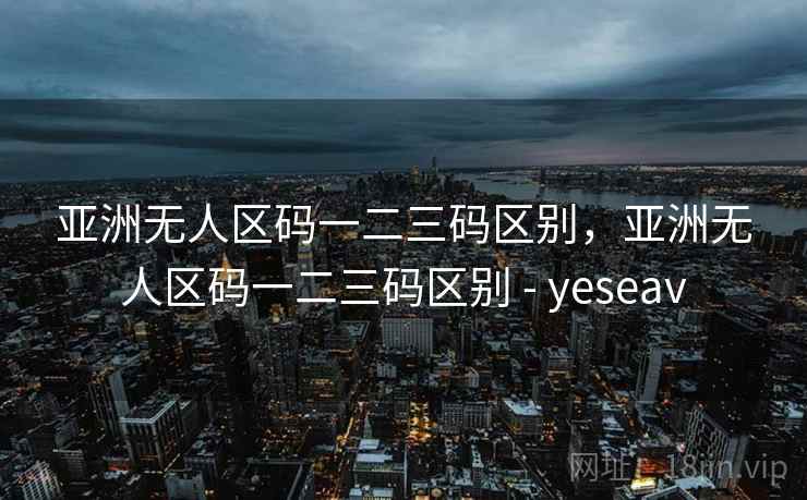 亚洲无人区码一二三码区别，亚洲无人区码一二三码区别 - yeseav  第2张