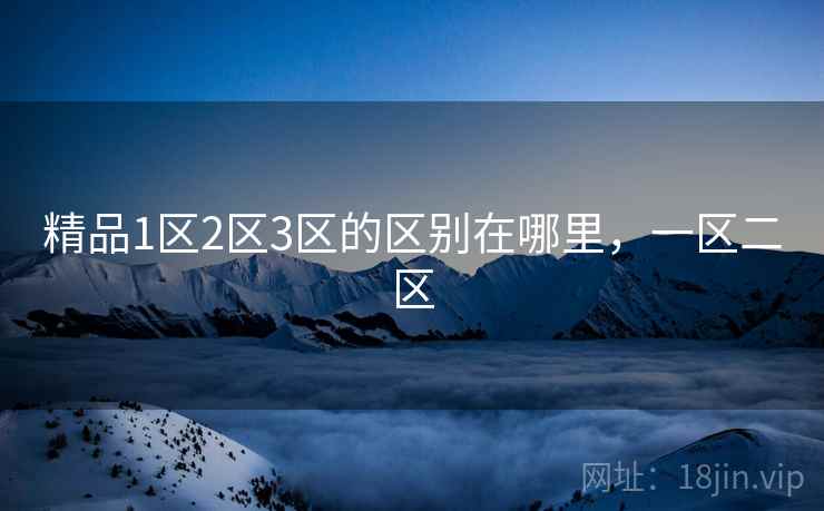 精品1区2区3区的区别在哪里,一区二区 第2张 精品1区2区3区的区别在哪里,一区二区 第2张