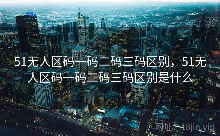 51无人区码一码二码三码区别,51无人区码一码二码三码区别是什么 第2张 51无人区码一码二码三码区别,51无人区码一码二码三码区别是什么 第2张
