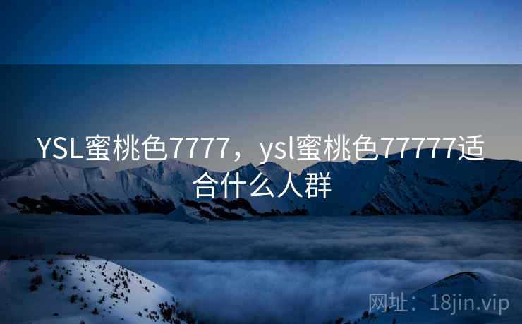 YSL蜜桃色7777,ysl蜜桃色77777适合什么人群 第1张 YSL蜜桃色7777,ysl蜜桃色77777适合什么人群 第1张