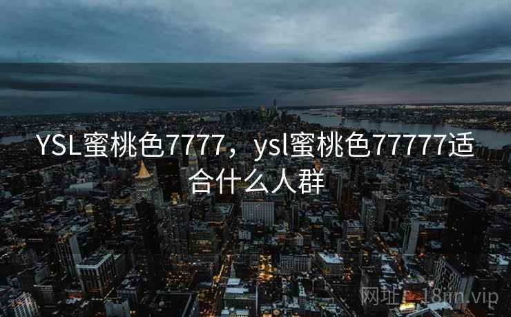 YSL蜜桃色7777,ysl蜜桃色77777适合什么人群 第2张 YSL蜜桃色7777,ysl蜜桃色77777适合什么人群 第2张