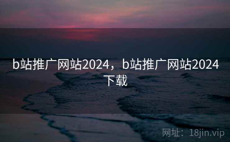 b站推广网站2024，b站推广网站2024下载  第1张