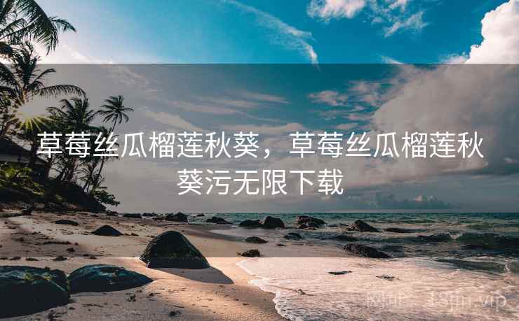 草莓丝瓜榴莲秋葵，草莓丝瓜榴莲秋葵污无限下载  第1张