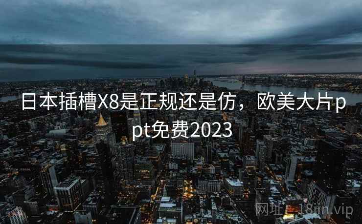 日本插槽X8是正规还是仿,欧美大片ppt免费2023 第2张 日本插槽X8是正规还是仿,欧美大片ppt免费2023 第2张