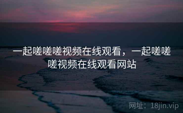 一起嗟嗟嗟视频在线观看，一起嗟嗟嗟视频在线观看网站  第1张