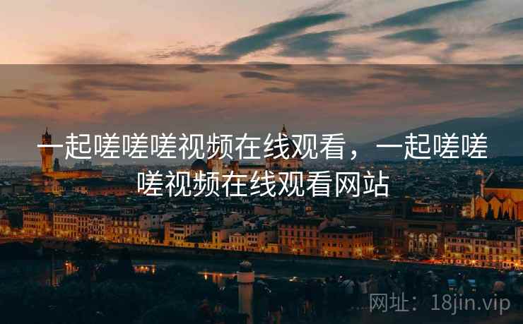 一起嗟嗟嗟视频在线观看，一起嗟嗟嗟视频在线观看网站  第2张