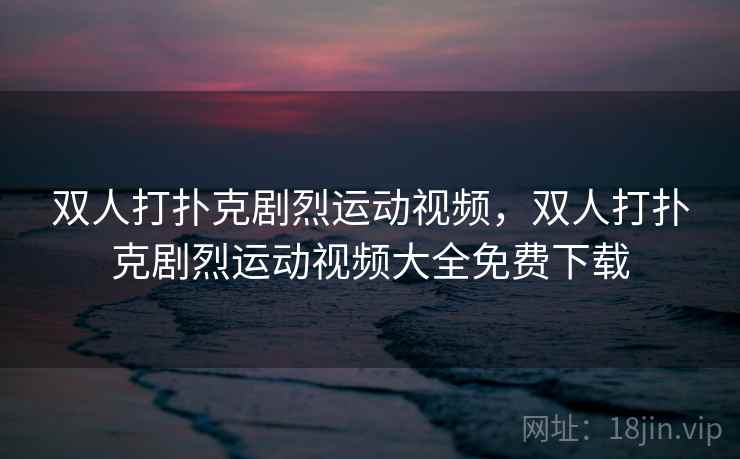 双人打扑克剧烈运动视频，双人打扑克剧烈运动视频大全免费下载  第2张