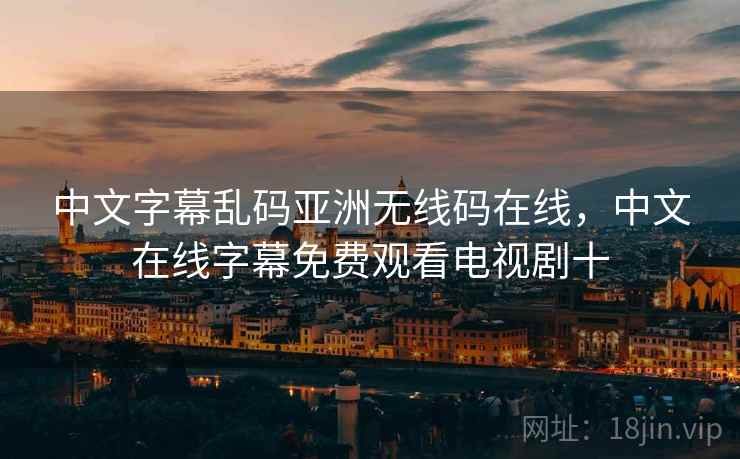 中文字幕乱码亚洲无线码在线，中文在线字幕免费观看电视剧十  第2张